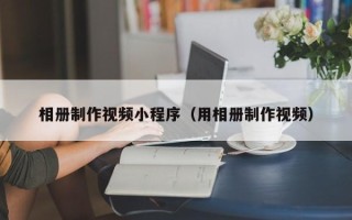 上海相册制作视频小程序（用相册制作视频）