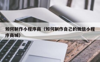 上海如何制作小程序商（如何制作自己的微信小程序商城）