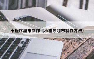 上海小程序超市制作（小程序超市制作方法）